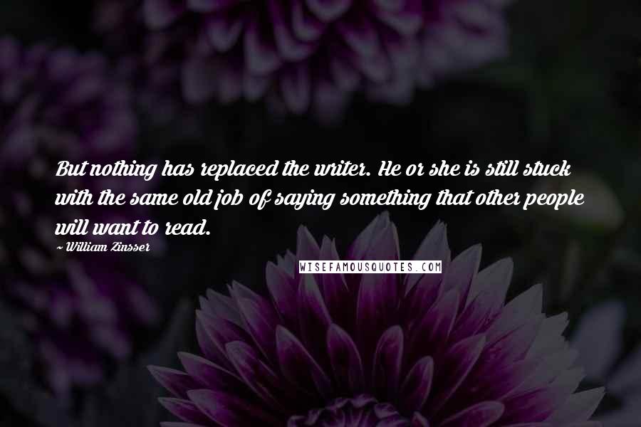 William Zinsser Quotes: But nothing has replaced the writer. He or she is still stuck with the same old job of saying something that other people will want to read.