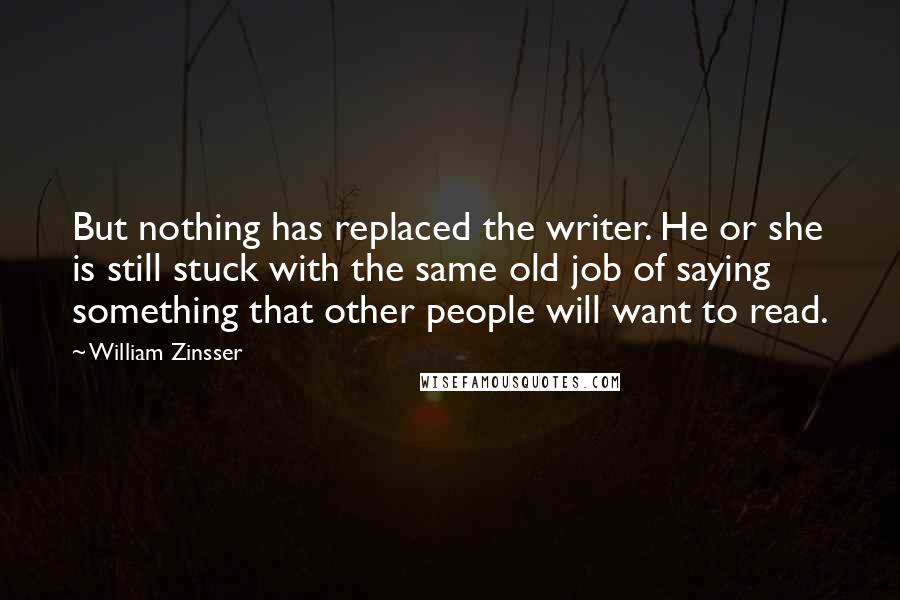 William Zinsser Quotes: But nothing has replaced the writer. He or she is still stuck with the same old job of saying something that other people will want to read.