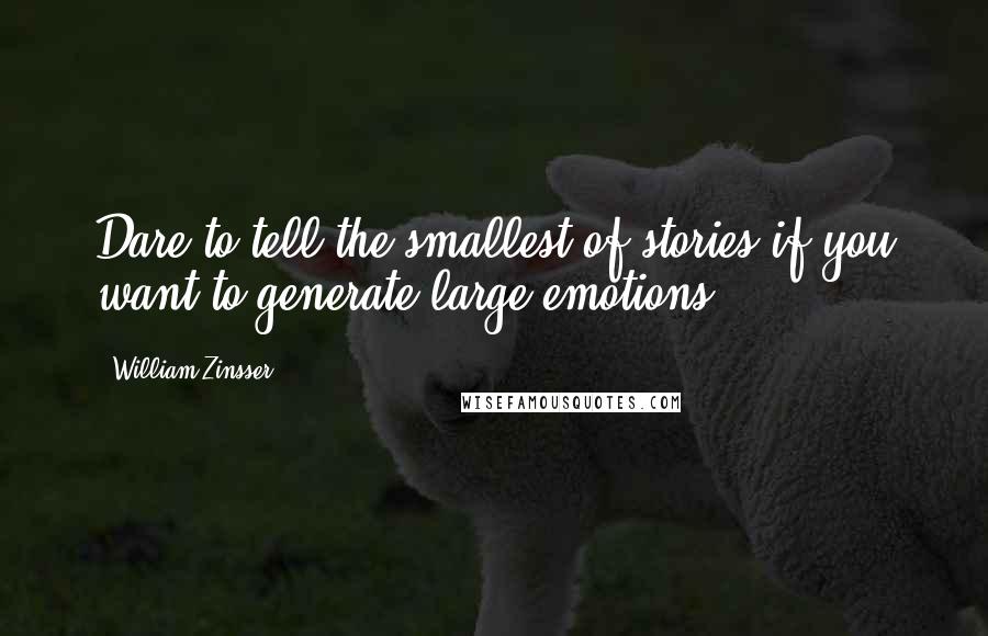 William Zinsser Quotes: Dare to tell the smallest of stories if you want to generate large emotions.