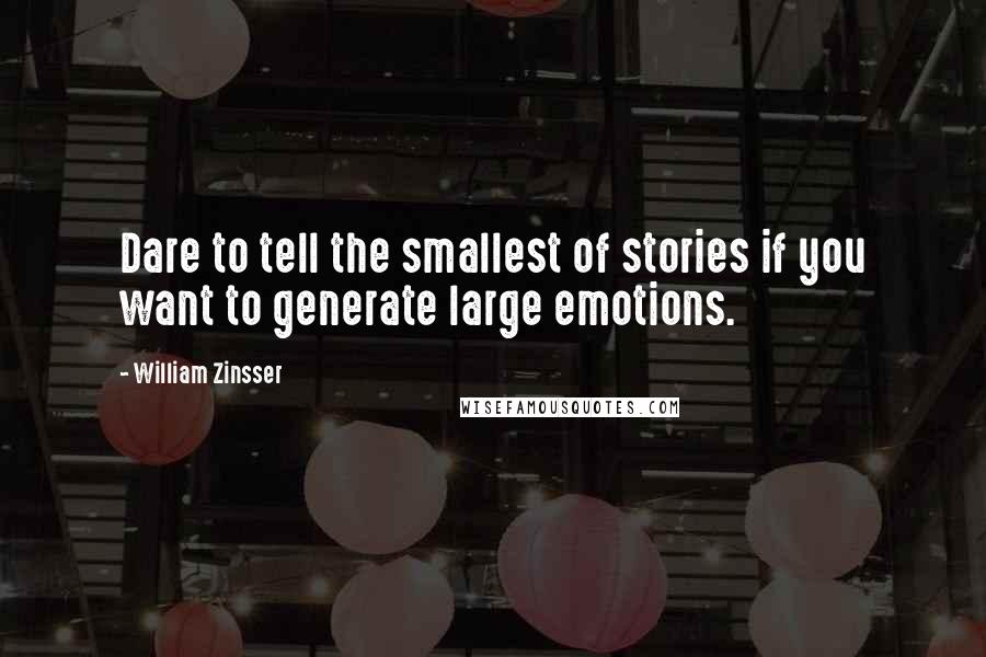 William Zinsser Quotes: Dare to tell the smallest of stories if you want to generate large emotions.