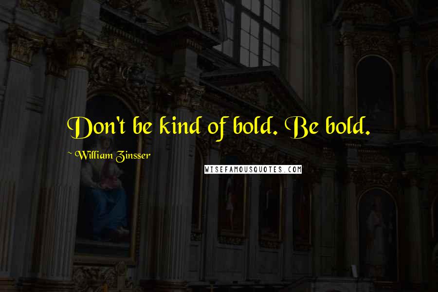 William Zinsser Quotes: Don't be kind of bold. Be bold.