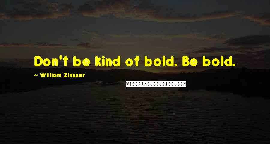 William Zinsser Quotes: Don't be kind of bold. Be bold.