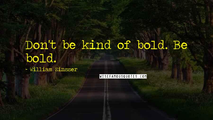 William Zinsser Quotes: Don't be kind of bold. Be bold.