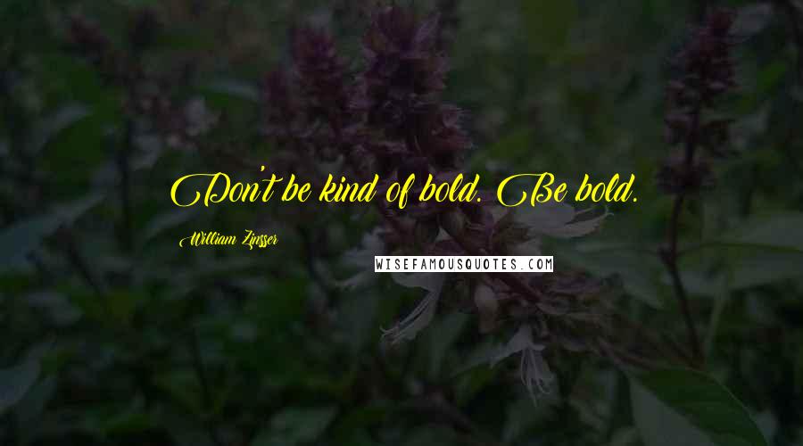 William Zinsser Quotes: Don't be kind of bold. Be bold.
