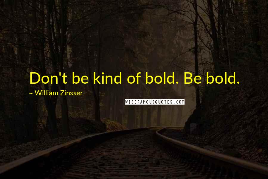 William Zinsser Quotes: Don't be kind of bold. Be bold.