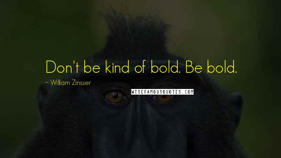 William Zinsser Quotes: Don't be kind of bold. Be bold.