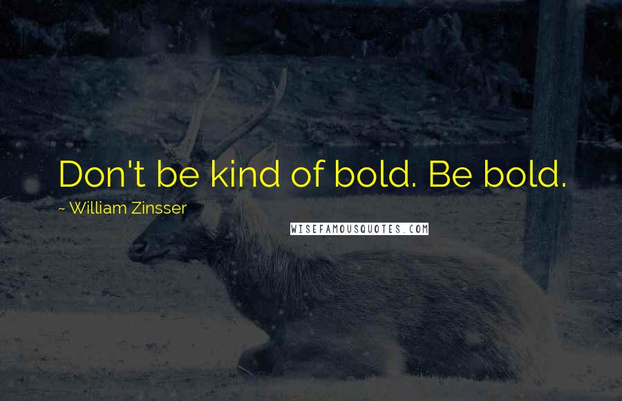 William Zinsser Quotes: Don't be kind of bold. Be bold.