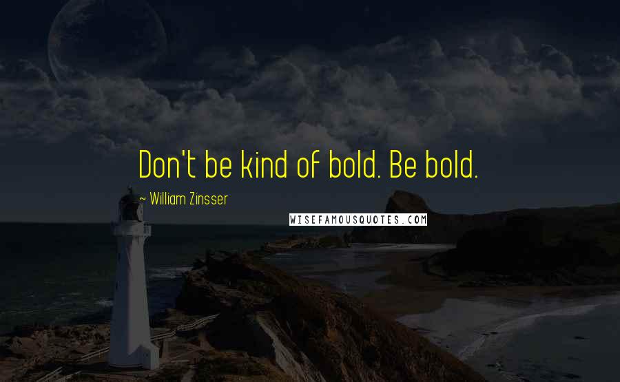 William Zinsser Quotes: Don't be kind of bold. Be bold.