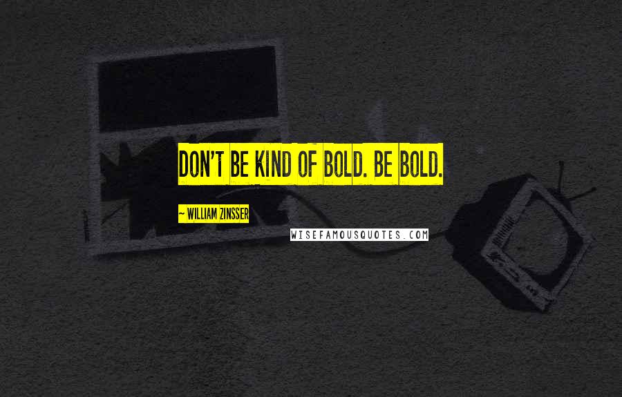 William Zinsser Quotes: Don't be kind of bold. Be bold.