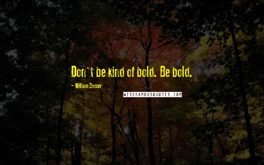 William Zinsser Quotes: Don't be kind of bold. Be bold.