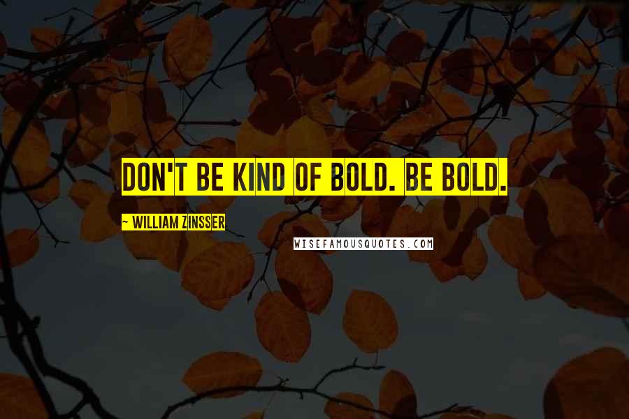 William Zinsser Quotes: Don't be kind of bold. Be bold.