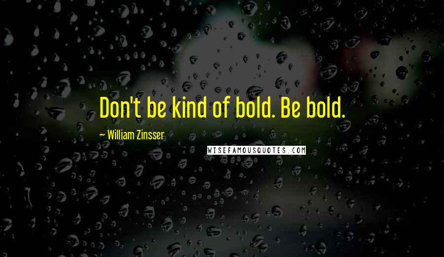 William Zinsser Quotes: Don't be kind of bold. Be bold.