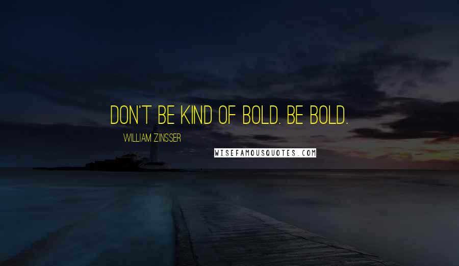 William Zinsser Quotes: Don't be kind of bold. Be bold.