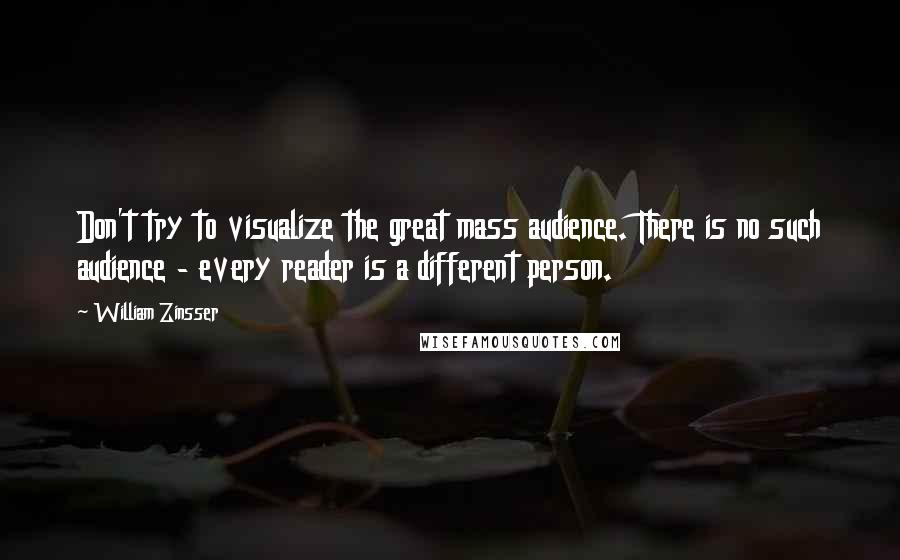 William Zinsser Quotes: Don't try to visualize the great mass audience. There is no such audience - every reader is a different person.