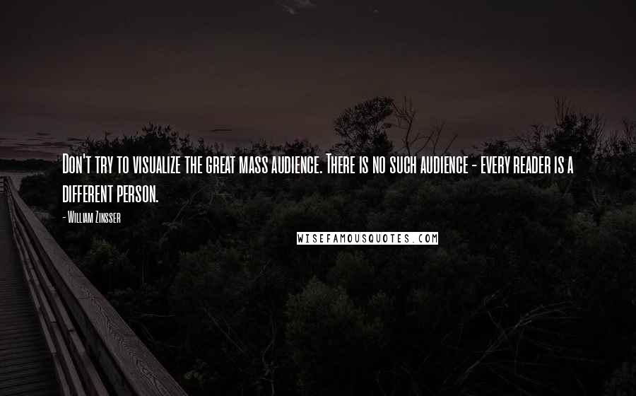 William Zinsser Quotes: Don't try to visualize the great mass audience. There is no such audience - every reader is a different person.