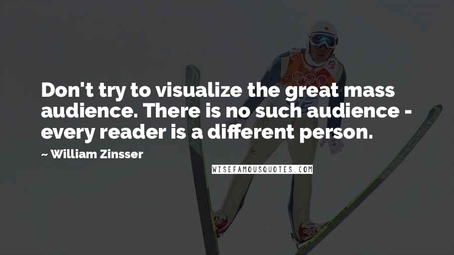 William Zinsser Quotes: Don't try to visualize the great mass audience. There is no such audience - every reader is a different person.