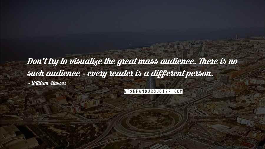 William Zinsser Quotes: Don't try to visualize the great mass audience. There is no such audience - every reader is a different person.