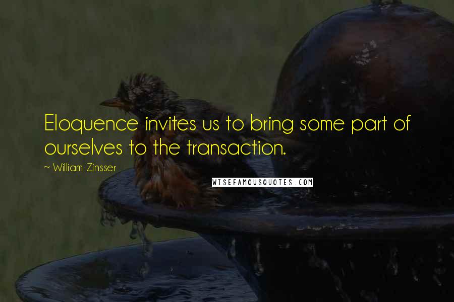 William Zinsser Quotes: Eloquence invites us to bring some part of ourselves to the transaction.