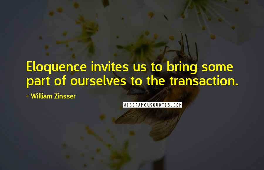 William Zinsser Quotes: Eloquence invites us to bring some part of ourselves to the transaction.