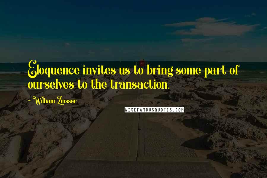 William Zinsser Quotes: Eloquence invites us to bring some part of ourselves to the transaction.