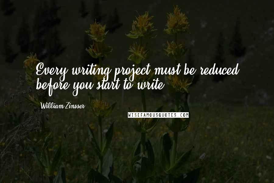 William Zinsser Quotes: Every writing project must be reduced before you start to write.