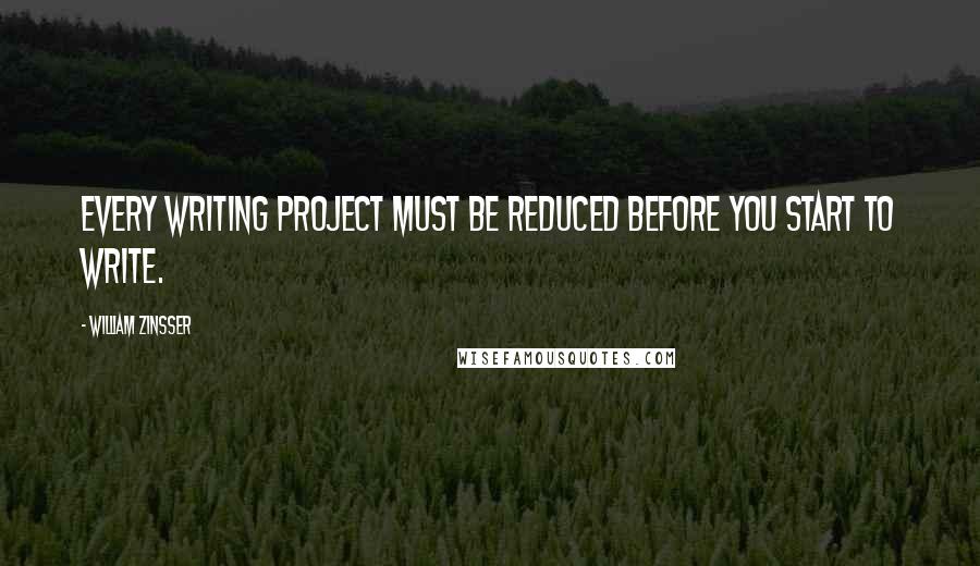 William Zinsser Quotes: Every writing project must be reduced before you start to write.