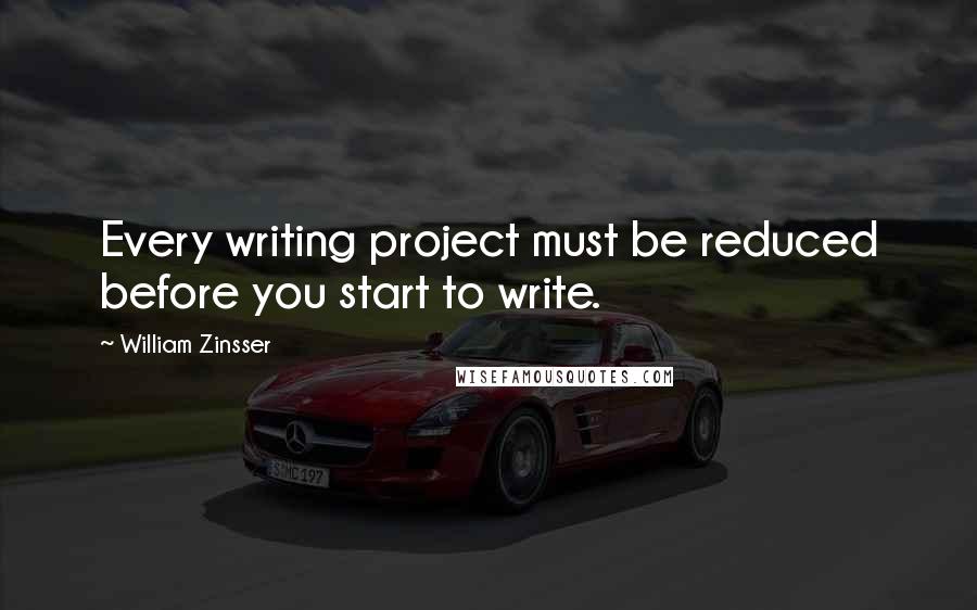 William Zinsser Quotes: Every writing project must be reduced before you start to write.