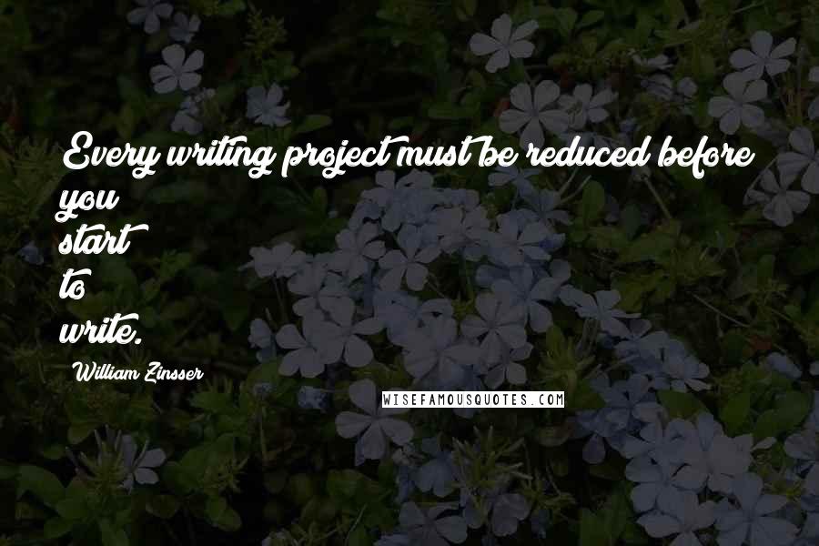 William Zinsser Quotes: Every writing project must be reduced before you start to write.