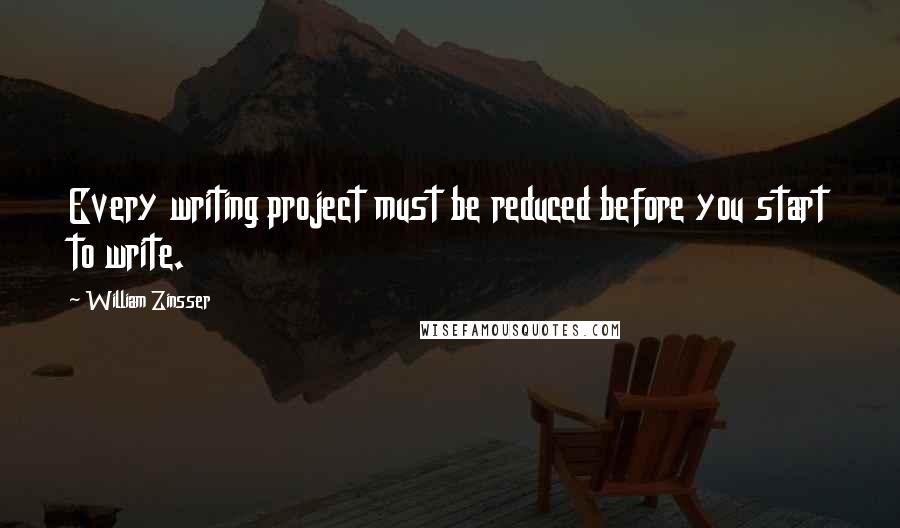 William Zinsser Quotes: Every writing project must be reduced before you start to write.