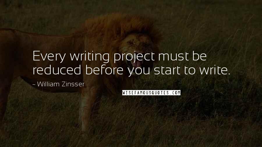 William Zinsser Quotes: Every writing project must be reduced before you start to write.