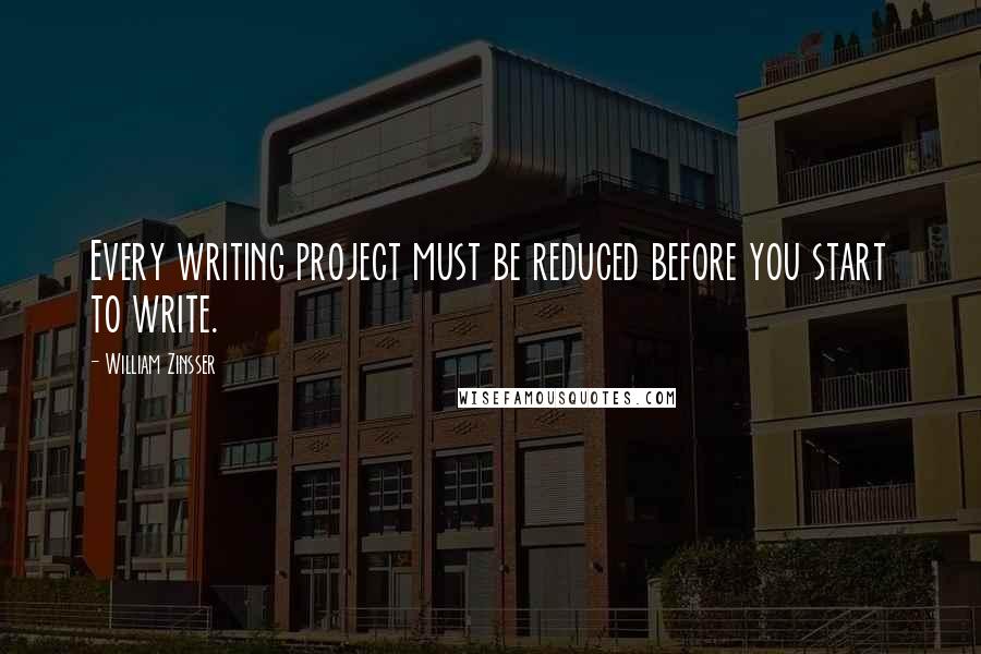 William Zinsser Quotes: Every writing project must be reduced before you start to write.