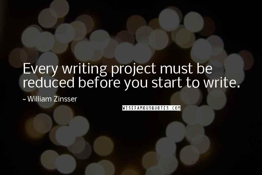 William Zinsser Quotes: Every writing project must be reduced before you start to write.