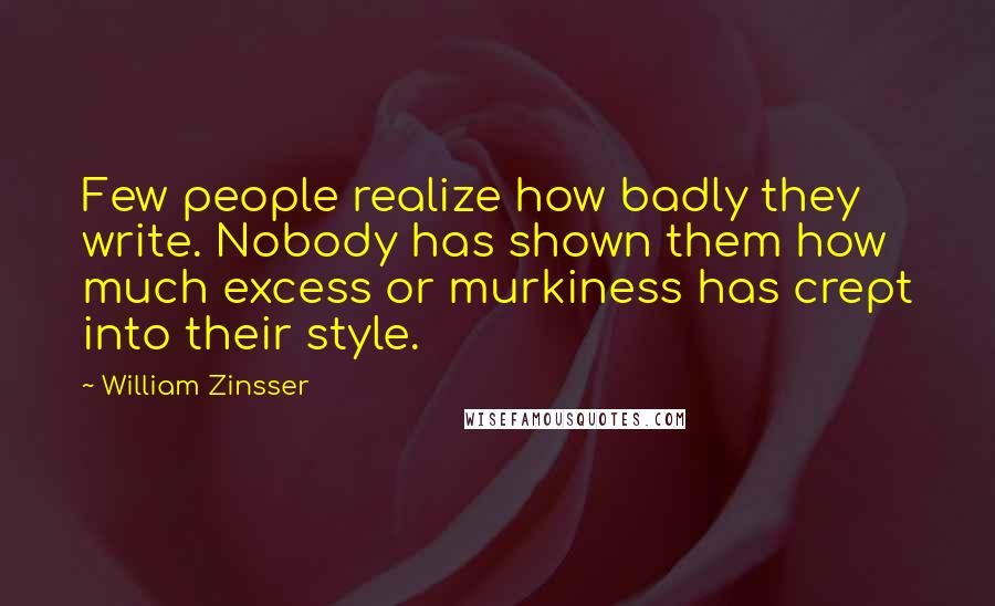 William Zinsser Quotes: Few people realize how badly they write. Nobody has shown them how much excess or murkiness has crept into their style.