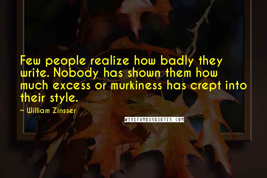 William Zinsser Quotes: Few people realize how badly they write. Nobody has shown them how much excess or murkiness has crept into their style.