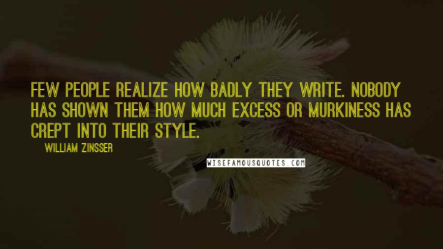 William Zinsser Quotes: Few people realize how badly they write. Nobody has shown them how much excess or murkiness has crept into their style.