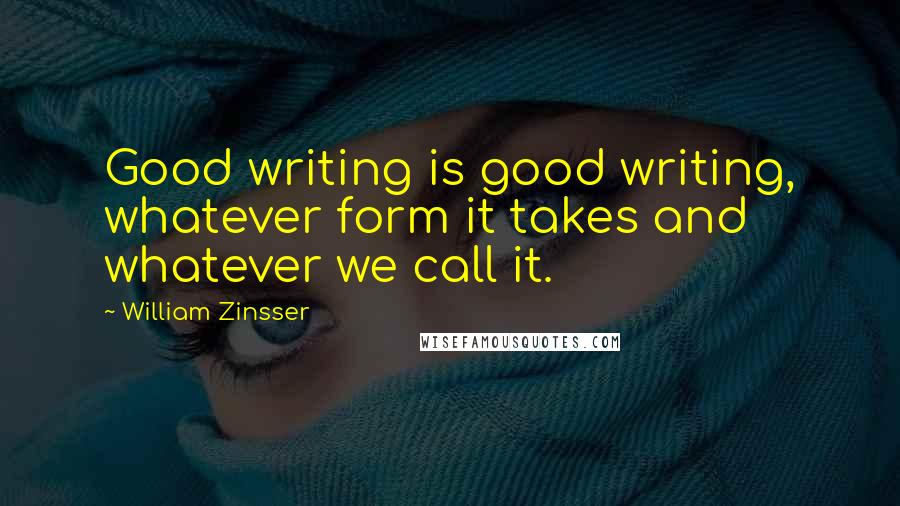 William Zinsser Quotes: Good writing is good writing, whatever form it takes and whatever we call it.