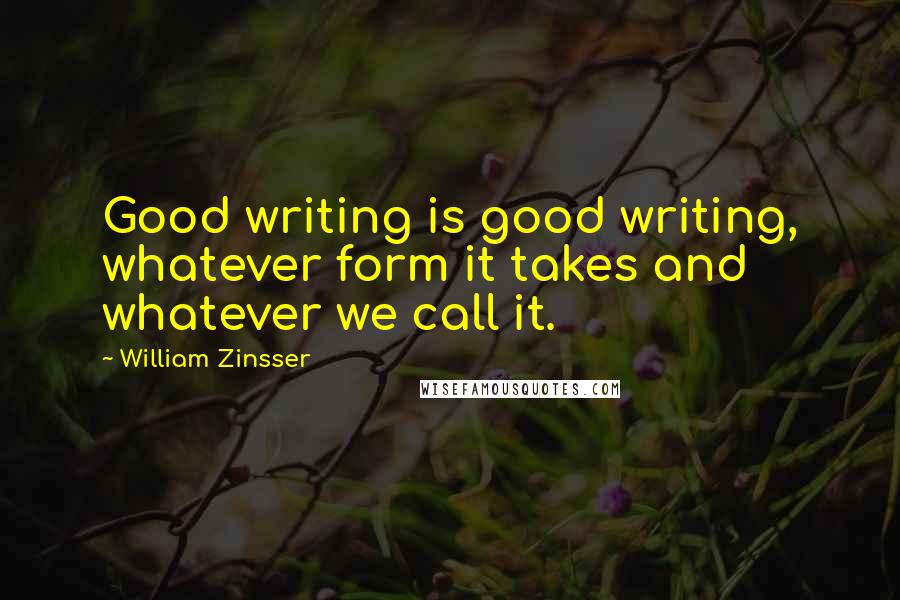 William Zinsser Quotes: Good writing is good writing, whatever form it takes and whatever we call it.