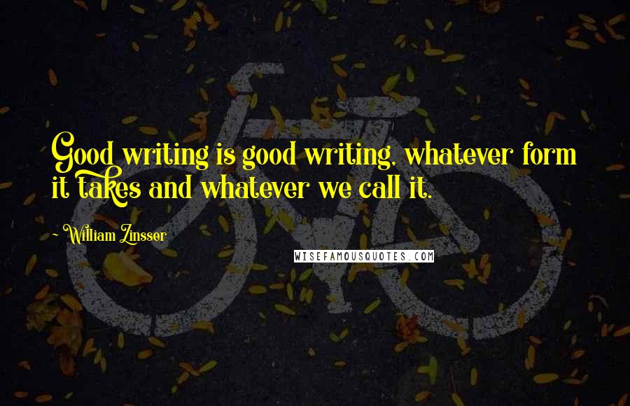 William Zinsser Quotes: Good writing is good writing, whatever form it takes and whatever we call it.