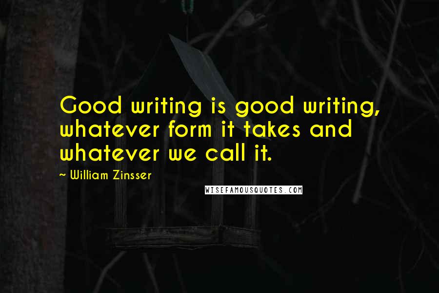 William Zinsser Quotes: Good writing is good writing, whatever form it takes and whatever we call it.