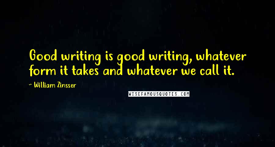 William Zinsser Quotes: Good writing is good writing, whatever form it takes and whatever we call it.