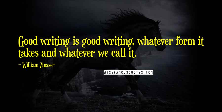 William Zinsser Quotes: Good writing is good writing, whatever form it takes and whatever we call it.