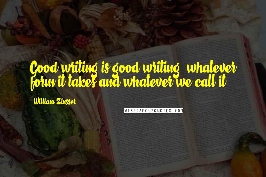 William Zinsser Quotes: Good writing is good writing, whatever form it takes and whatever we call it.