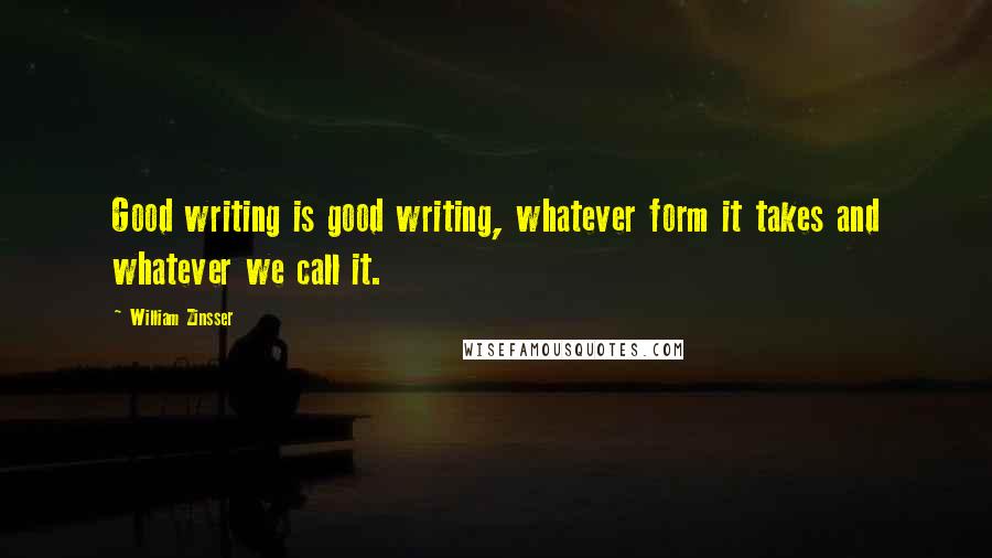 William Zinsser Quotes: Good writing is good writing, whatever form it takes and whatever we call it.