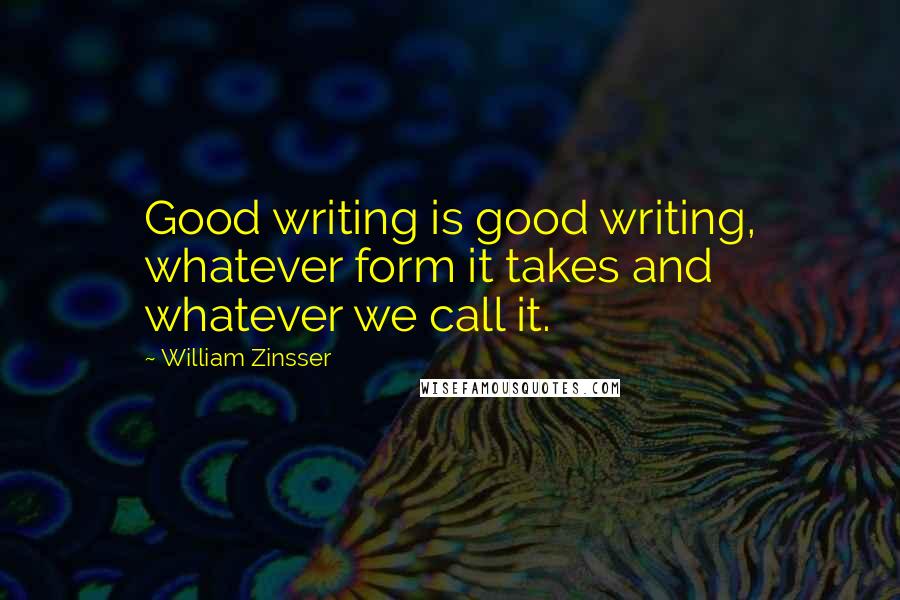 William Zinsser Quotes: Good writing is good writing, whatever form it takes and whatever we call it.