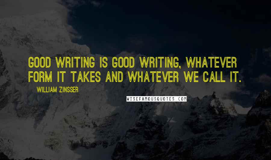 William Zinsser Quotes: Good writing is good writing, whatever form it takes and whatever we call it.