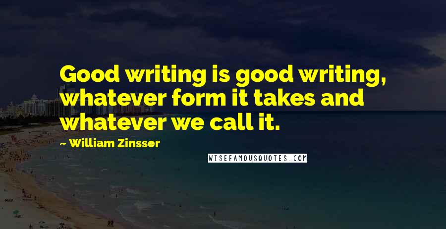 William Zinsser Quotes: Good writing is good writing, whatever form it takes and whatever we call it.