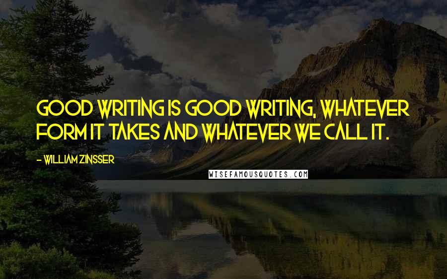 William Zinsser Quotes: Good writing is good writing, whatever form it takes and whatever we call it.