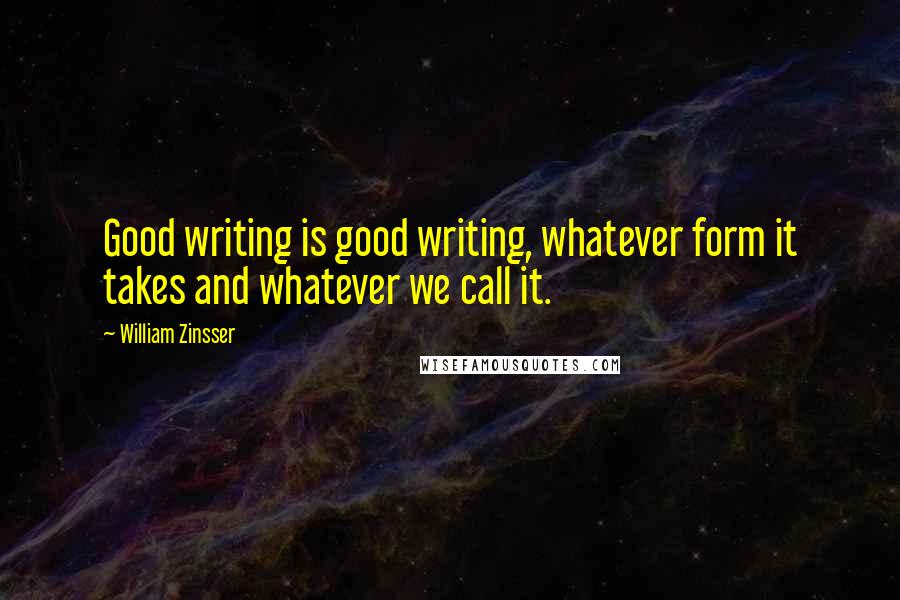 William Zinsser Quotes: Good writing is good writing, whatever form it takes and whatever we call it.