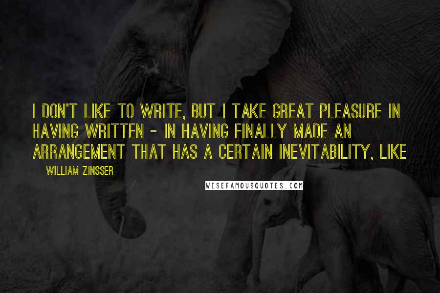 William Zinsser Quotes: I don't like to write, but I take great pleasure in having written - in having finally made an arrangement that has a certain inevitability, like