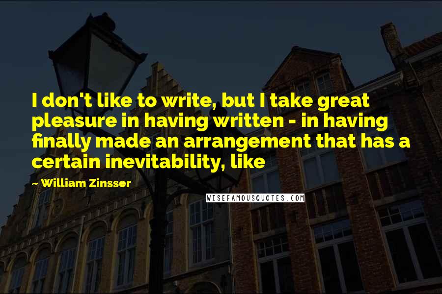 William Zinsser Quotes: I don't like to write, but I take great pleasure in having written - in having finally made an arrangement that has a certain inevitability, like